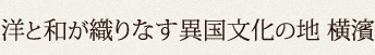 洋と和が織りなす異国文化の地 横濱